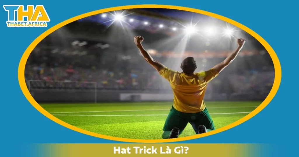 Hat Trick Là Gì & Khi Nào Một Cầu Thủ Được Gọi Là Lập Hat Trick?